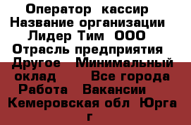 Оператор -кассир › Название организации ­ Лидер Тим, ООО › Отрасль предприятия ­ Другое › Минимальный оклад ­ 1 - Все города Работа » Вакансии   . Кемеровская обл.,Юрга г.